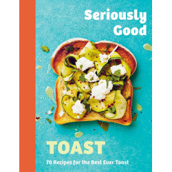 Seriously Good Toast: Over 70 Recipes for the Best Ever Toast