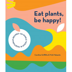 Eat Plants, Be Happy!: 130 simple vegan and vegetarian