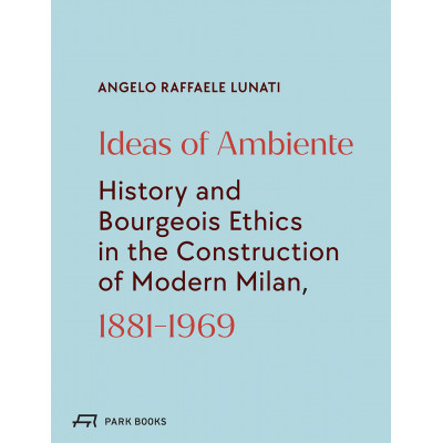 Ideas of Ambiente: History and Bourgeois Ethics in the Construction of Modern Milan, 1881-1969
