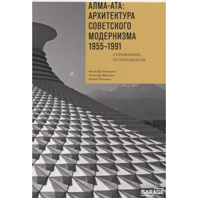 Алма-Ата: Архитектура советского модернизма, 1955-1991. Справочник-путеводитель