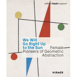 We Will Go Right Up to the Sun: Female Pioneers of Geometric Abstraction We Will Go Right Up to the Sun: Female Pioneers of Geometric Abstraction