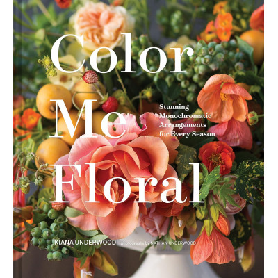 Color Me Floral: Techniques for Creating Stunning Monochromatic Arrangements for Every Season Color Me Floral: Techniques for Creating Stunning Monochromatic Arrangements for Every Season