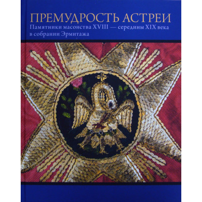 Премудрость Астреи. Памятники масонства XVIII — первой трети XIX века в собрании Эрмитажа: каталог выставки