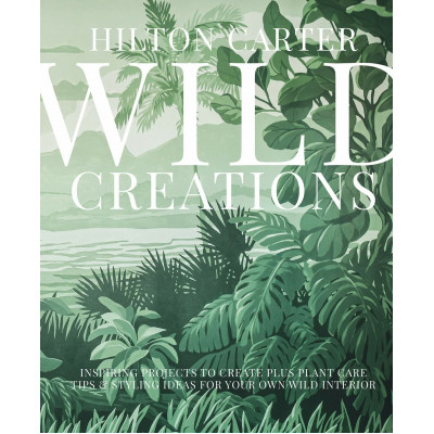 Wild Creations : Inspiring Projects to Create plus Plant Care Tips & Styling Ideas for Your Own Wild Interior
