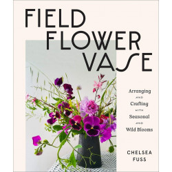 Field, Flower, Vase: Arranging and Crafting with Seasonal and Wild Blooms