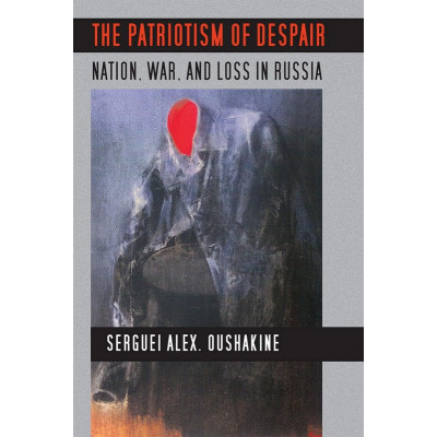The Patriotism of Despair: Nation, War, and Loss in Russia