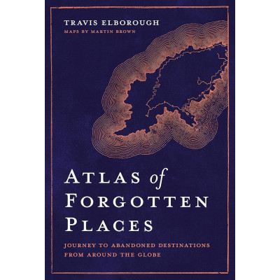 Atlas of Forgotten Places: Journey to Abandoned Destinations from Around the Globe