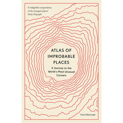 Atlas of Improbable Places: A Journey to the World's Most Unusual Corners