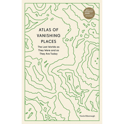 Atlas of Vanishing Places: The Lost Worlds as They Were and as They Are Today