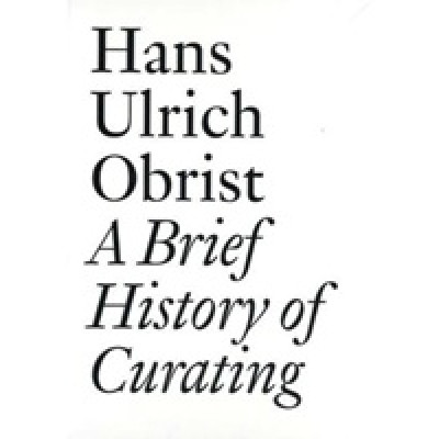 Hans Ulrich Obrist. A Brief History of Curating