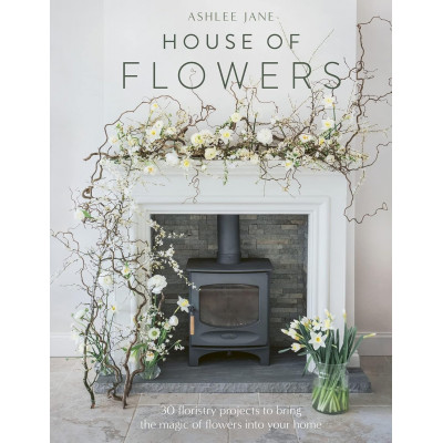 House of Flowers: 30 Floristry Projects to Bring the Magic of Flowers into Your Home