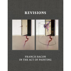 Revisions: Francis Bacon in the Act of Painting Revisions: Francis Bacon in the Act of Painting