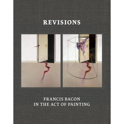 Revisions: Francis Bacon in the Act of Painting Revisions: Francis Bacon in the Act of Painting
