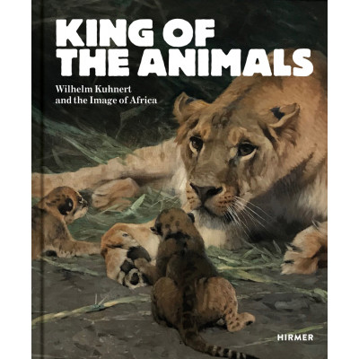 King of the Animals: Wilhelm Kuhnert and the Image of Africa King of the Animals: Wilhelm Kuhnert and the Image of Africa