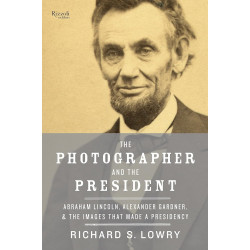 The Photographer and the President: Abraham Lincoln, Alexander Gardner, and the Images that Made a Presidency
