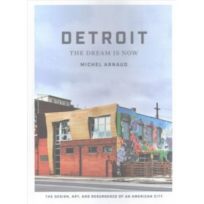 Detroit: The Dream Is Now: The Design, Art, and Resurgence of an American City