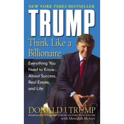 Trump. Think Like a Billionaire. Everything You Need to Know about Success, Real Estate, and Life