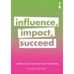 Influence, Impact, Succeed: A Practical Guide to NLP for Work