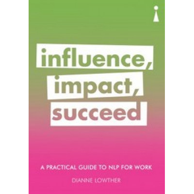 Influence, Impact, Succeed: A Practical Guide to NLP for Work