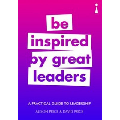 Be Inspired by Great Leaders: A Practical Guide to Leadership