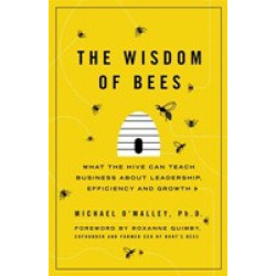 The Wisdom of Bees: What the Hive Can Teach Business about Leadership, Efficiency, and Growth
