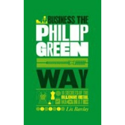 Business the Philip Green Way: 10 Secrets of the Billionaire Retail Magnate