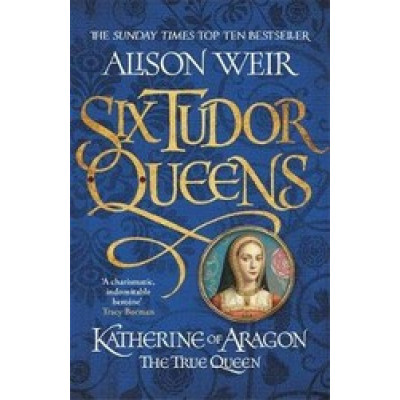 Six Tudor Queens: Katherine of Aragon, The True Queen