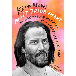 Keanu Reeves: Most Triumphant- The Movies & Meaning of an Irrepressible Icon