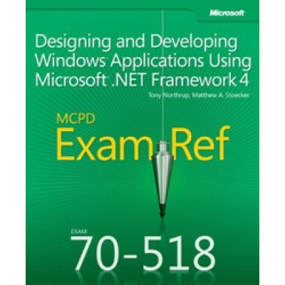 Designing and Developing Windows Applications Using Microsoft .NET Framework 4. MCPD Exam Ref. Exam 70–518