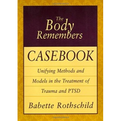 The Body Remembers Casebook: Unifying Methods and Models in the Treatment of Trauma and PTSD