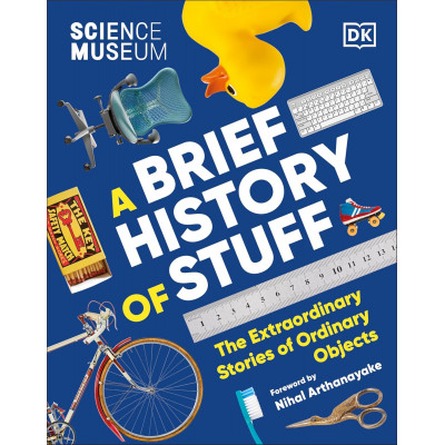 The Science Museum. A Brief History of Stuff: The Extraordinary Stories of Ordinary Objects