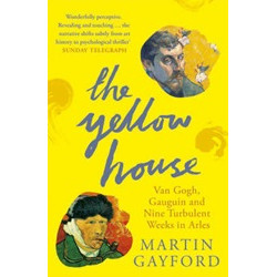 The Yellow House: Van Gogh, Gauguin, and Nine Turbulent Weeks in Arles