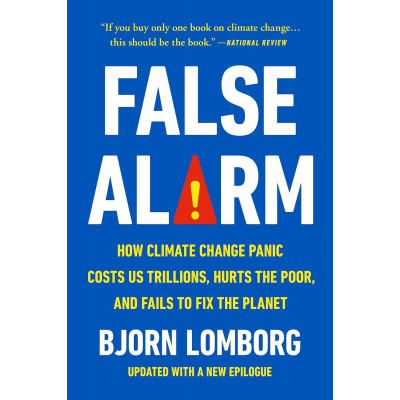 False Alarm:How Climate Change Panic Costs Us Trillions, Hurts the Poor, and Fails to Fix the Planet