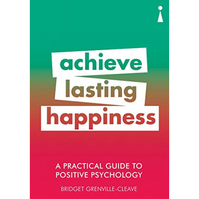 Achieve Lasting Happiness. A Practical Guide to Positive Psychology