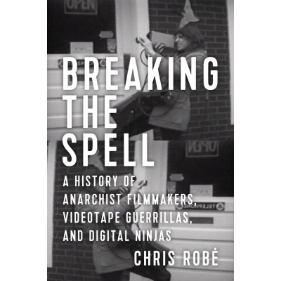 Breaking the Spell: A History of Anarchist Filmmakers, Videotape Guerrillas, and Digital Ninjas