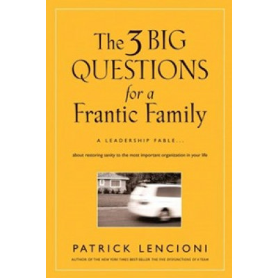 The Three Big Questions for a Frantic Family: A Leadership Fable About Restoring Sanity To The Most Important Organization In Your Life