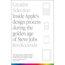 Creative Selection: Inside Apple's Design Process During the Golden Age of Steve Jobs