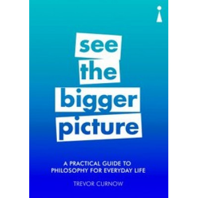 See the Bigger Picture: A Practical Guide to Philosophy for Everyday Life