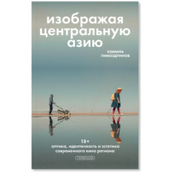 Изображая Центральную Азию. Оптика, идентичность и эстетика современного кино региона.