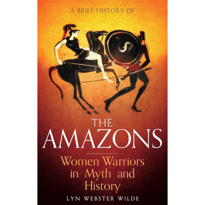 A Brief History of the Amazons: Women Warriors in Myth and History