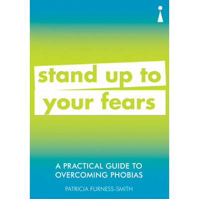 A Practical Guide to Overcoming Phobias: Stand Up to Your Fears