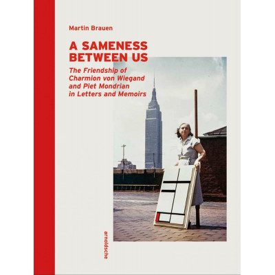 A Sameness Between Us: The Friendship of Charmion Von Wiegand and Piet Mondrian in Letters and Memoirs