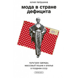 Мода в стране дефицита. Культура одежды, массовый пошив и ателье в позднем СССР Мода в стране дефицита. Культура одежды, массовый пошив и ателье в позднем СССР
