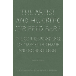 The Artist and His Critic Stripped Bare - The Correspondence of Marcel Duchamp and Robert Lebel