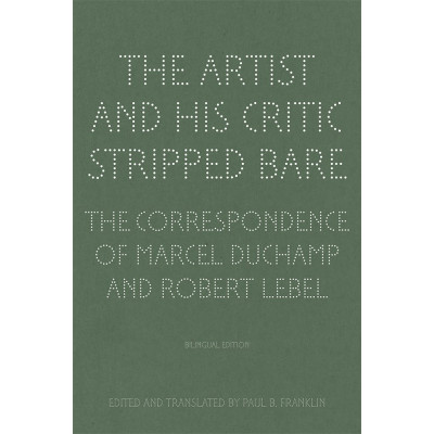 The Artist and His Critic Stripped Bare - The Correspondence of Marcel Duchamp and Robert Lebel