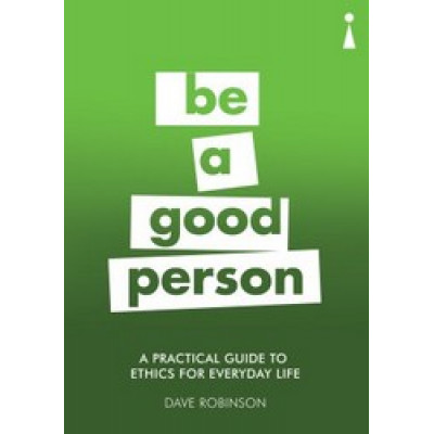 Be a Good Person: A Practical Guide to Ethics for Everyday Life