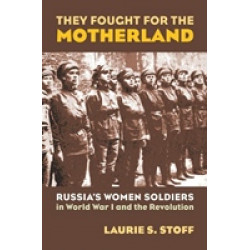 They Fought for the Motherland. Russia's Women Soldiers in World War I and the Revolution
