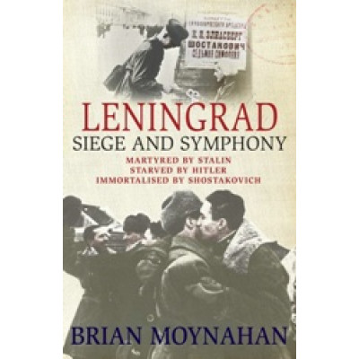 Leningrad Siege and Symphony: Martyred by Stalin, Starved by Hitler, Immortalised by Shostakovich